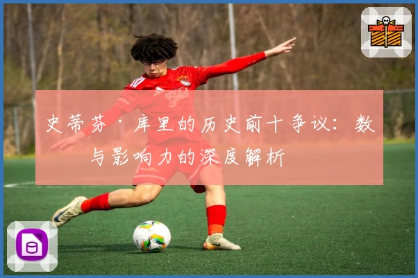 史蒂芬·库里的历史前十争议:数据与影响力的深度解析