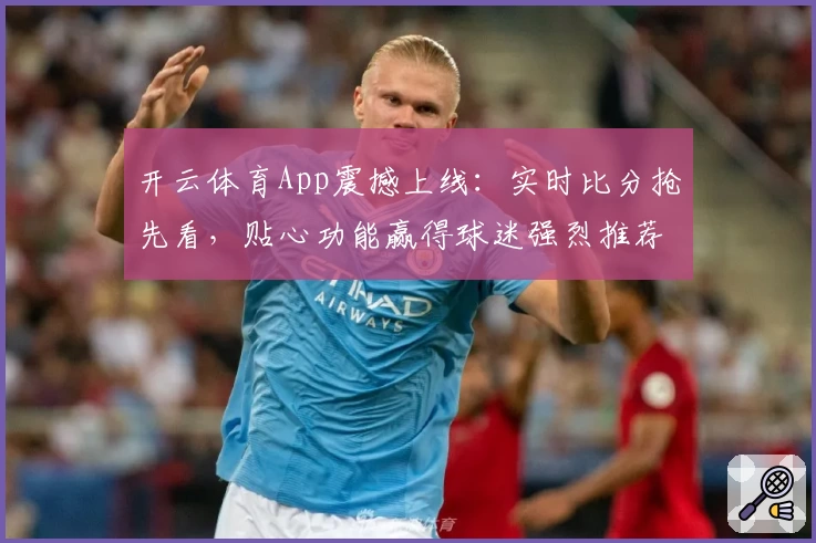 开云体育App震撼上线:实时比分抢先看,贴心功能赢得球迷强烈推荐