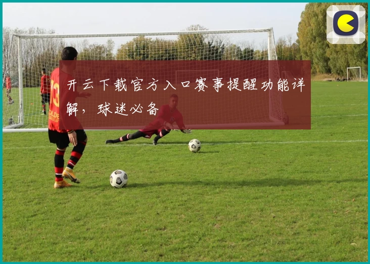 开云下载官方入口赛事提醒功能详解，球迷必备