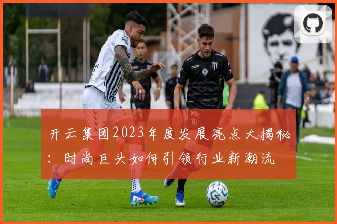 开云集团2023年度发展亮点大揭秘：时尚巨头如何引领行业新潮流