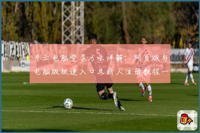 开云电脑登录方法详解：网页版与电脑版极速入口及新人注册教程一站式指南