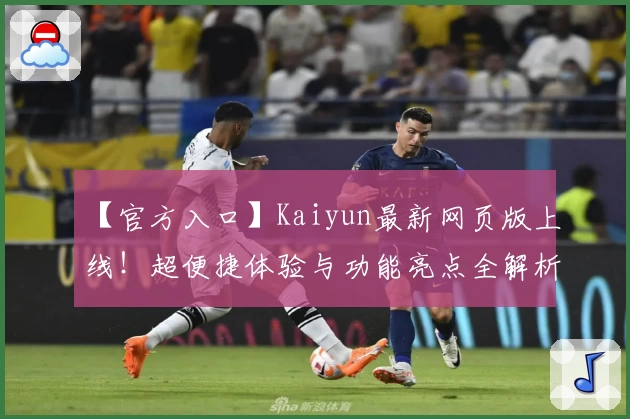【官方入口】Kaiyun最新网页版上线！超便捷体验与功能亮点全解析