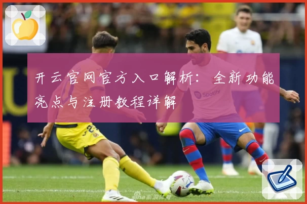 开云官网官方入口解析：全新功能亮点与注册教程详解