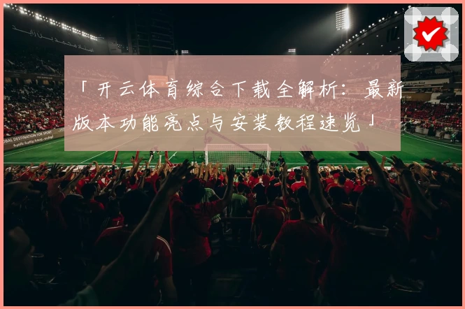 「开云体育综合下载全解析：最新版本功能亮点与安装教程速览」