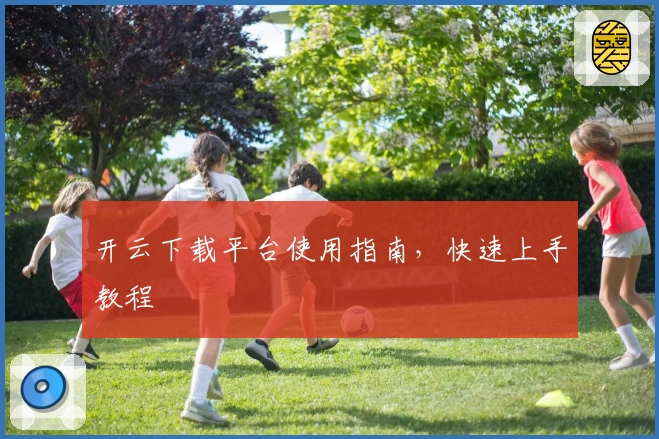 开云下载平台使用指南,快速上手教程
