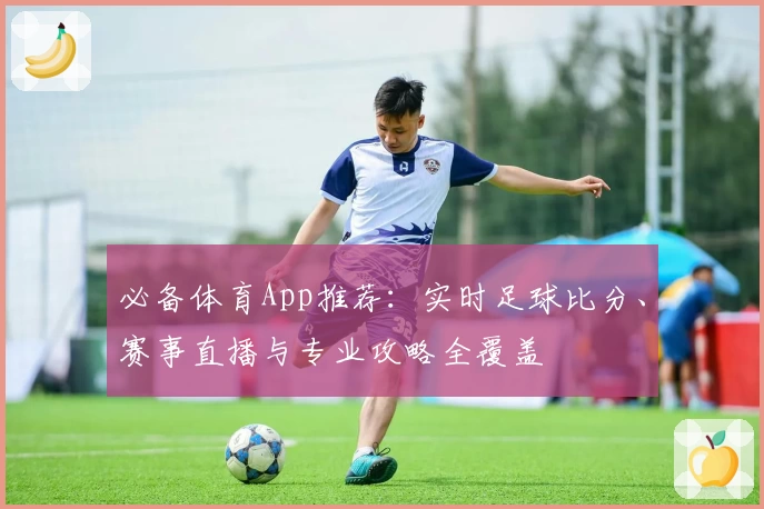 必备体育App推荐:实时足球比分、赛事直播与专业攻略全覆盖