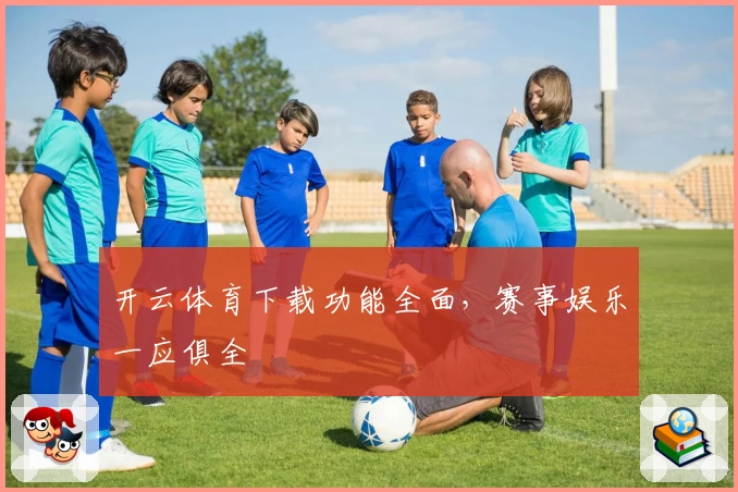 开云体育下载功能全面，赛事娱乐一应俱全