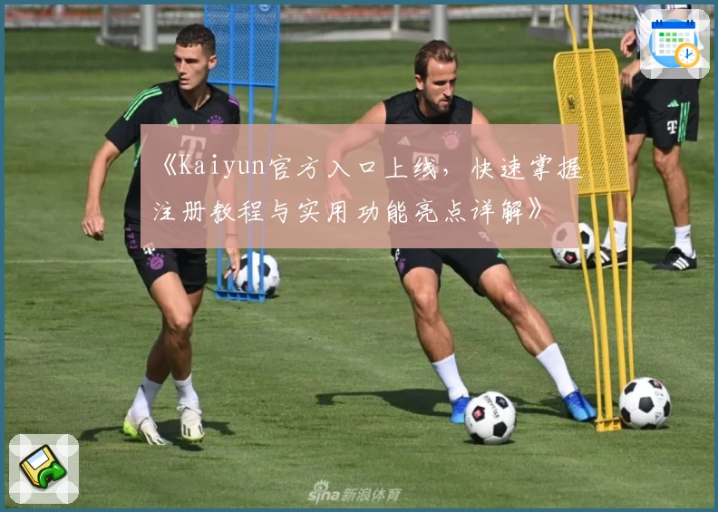 《Kaiyun官方入口上线,快速掌握注册教程与实用功能亮点详解》