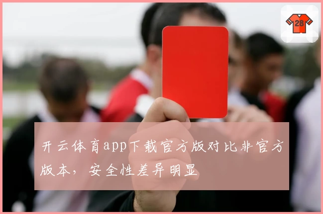 开云体育app下载官方版对比非官方版本，安全性差异明显