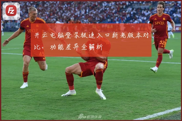 开云电脑登录极速入口新老版本对比，功能差异全解析