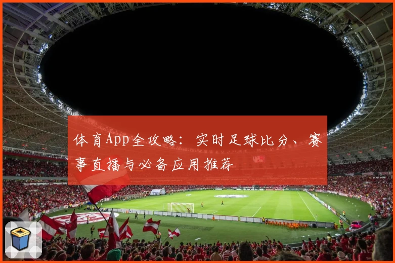 体育App全攻略：实时足球比分、赛事直播与必备应用推荐