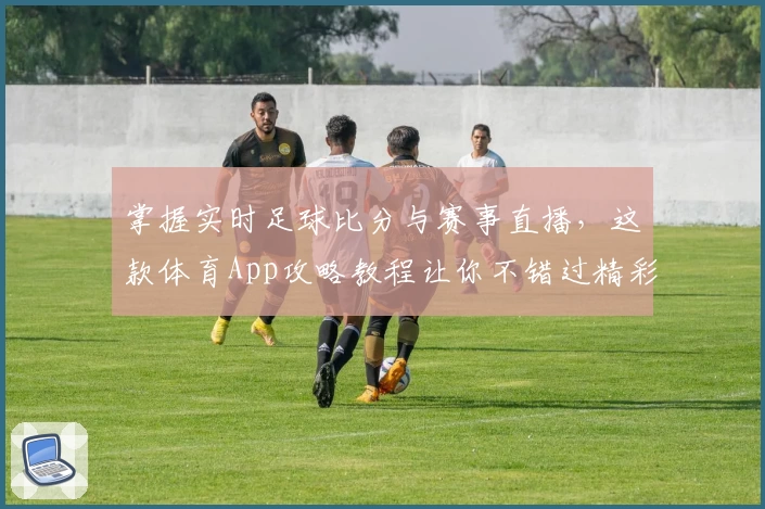 掌握实时足球比分与赛事直播,这款体育App攻略教程让你不错过精彩瞬间
