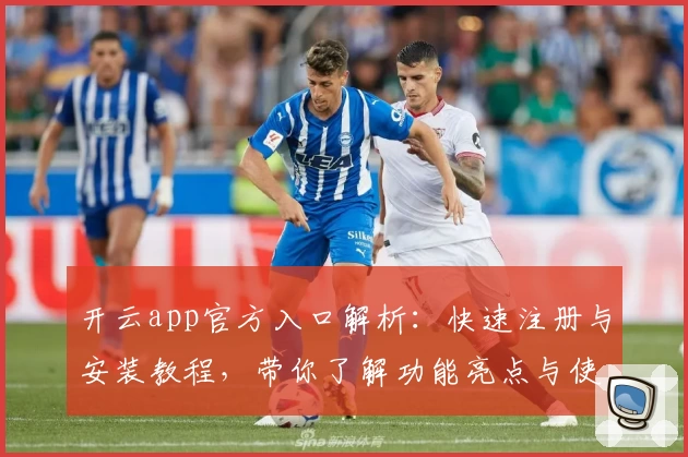 开云app官方入口解析：快速注册与安装教程，带你了解功能亮点与使用体验