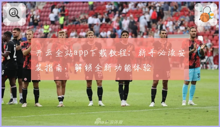 开云全站app下载教程:新手必读安装指南,解锁全新功能体验