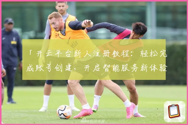 「开云平台新人注册教程：轻松完成账号创建，开启智能服务新体验」