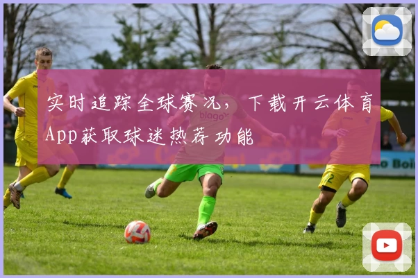 实时追踪全球赛况,下载开云体育App获取球迷热荐功能