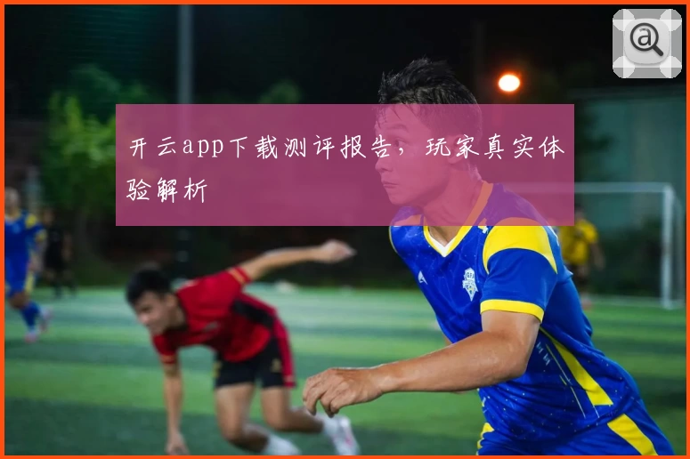 开云app下载测评报告，玩家真实体验解析