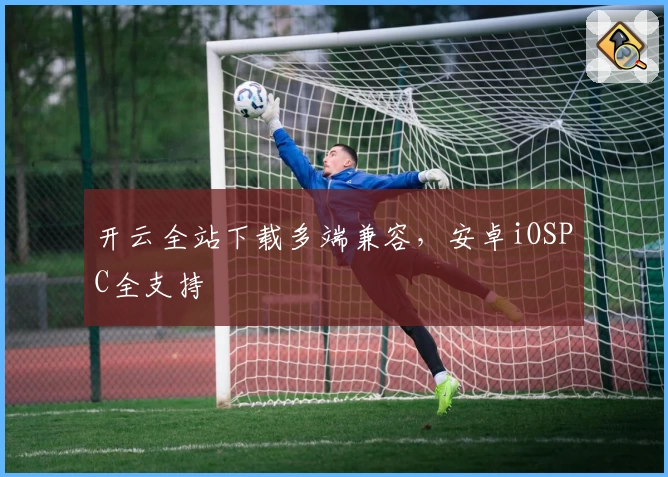 开云全站下载多端兼容，安卓iOSPC全支持