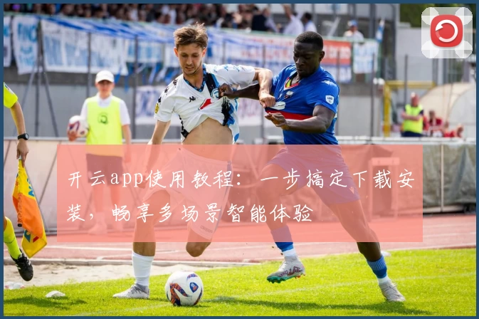 开云app使用教程:一步搞定下载安装,畅享多场景智能体验