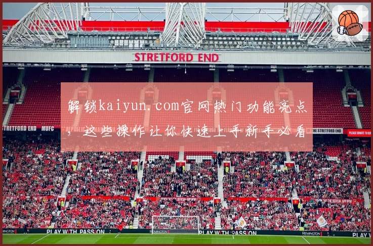 解锁kaiyun.com官网热门功能亮点，这些操作让你快速上手新手必看