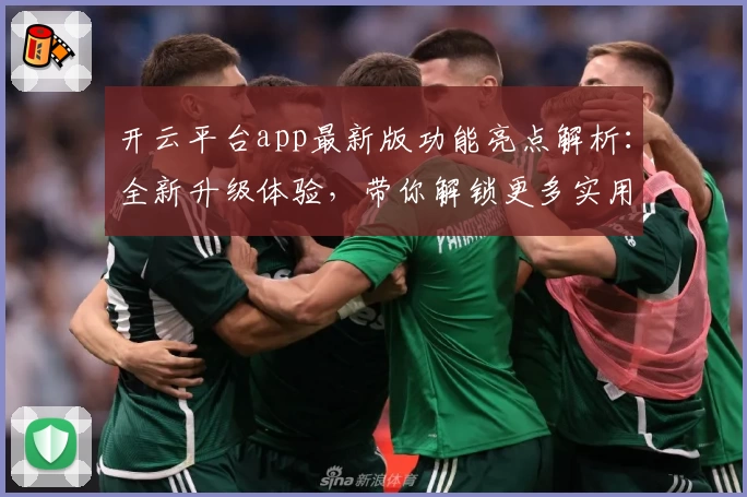 开云平台app最新版功能亮点解析:全新升级体验,带你解锁更多实用工具