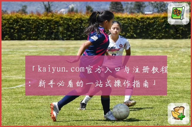 「kaiyun.com官方入口与注册教程：新手必看的一站式操作指南」