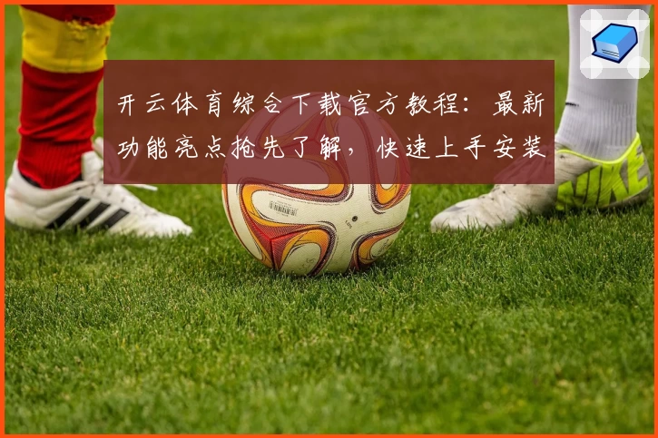 开云体育综合下载官方教程：最新功能亮点抢先了解，快速上手安装指南