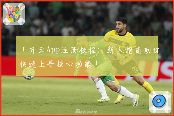 「开云App注册教程：新人指南助你快速上手核心功能」