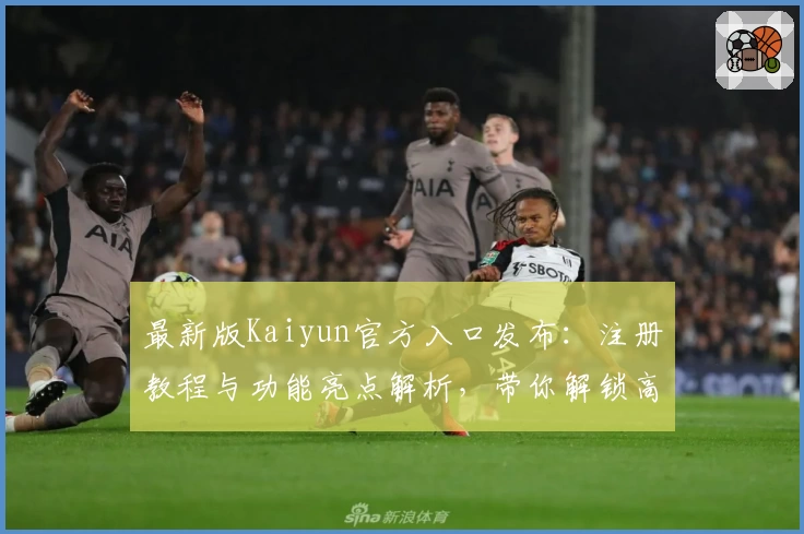 最新版Kaiyun官方入口发布：注册教程与功能亮点解析，带你解锁高效使用体验