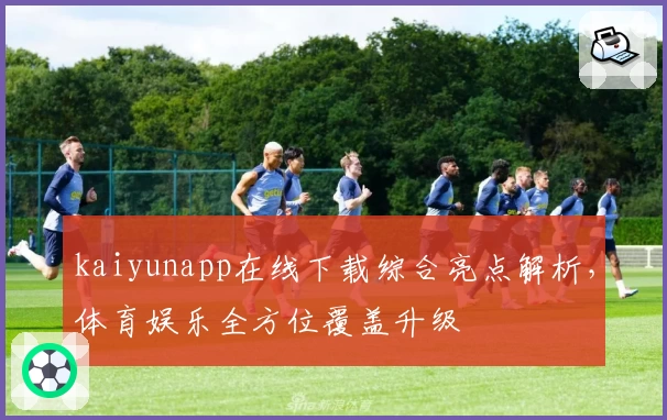 kaiyunapp在线下载综合亮点解析，体育娱乐全方位覆盖升级