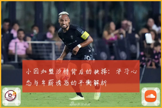 小因加盟沙特背后的抉择：学习心态与年薪诱惑的平衡解析