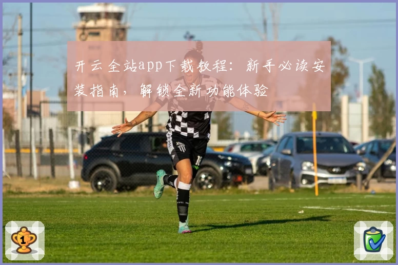 开云全站app下载教程:新手必读安装指南,解锁全新功能体验