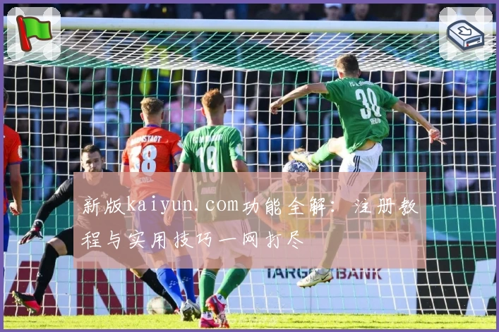 新版kaiyun.com功能全解：注册教程与实用技巧一网打尽