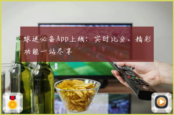球迷必备App上线:实时比分、精彩功能一站尽享