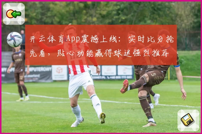 开云体育App震撼上线:实时比分抢先看,贴心功能赢得球迷强烈推荐