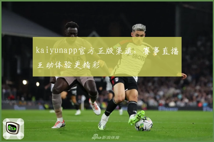 kaiyunapp官方正版渠道，赛事直播互动体验更精彩