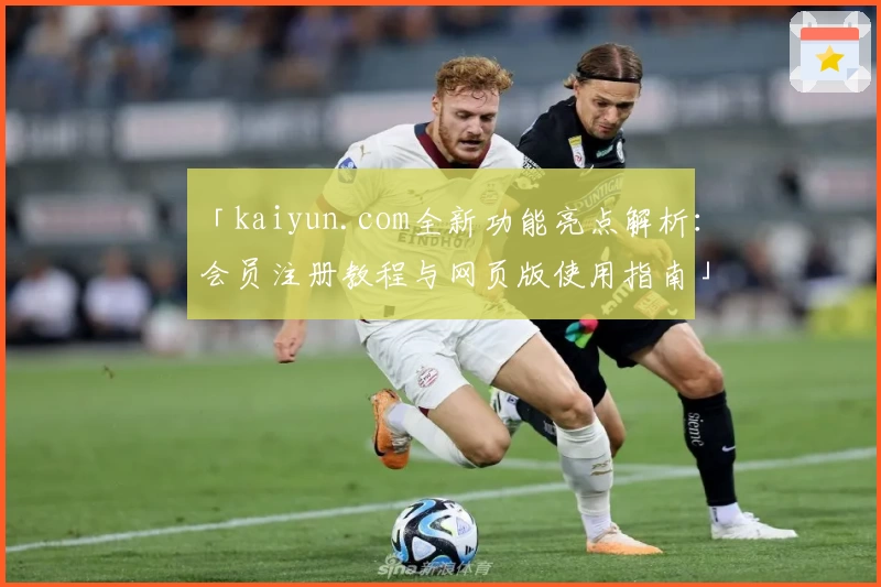 「kaiyun.com全新功能亮点解析:会员注册教程与网页版使用指南」