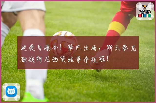 逆袭与爆冷！萨巴出局，斯瓦泰克激战阿尼西莫娃争夺桂冠！