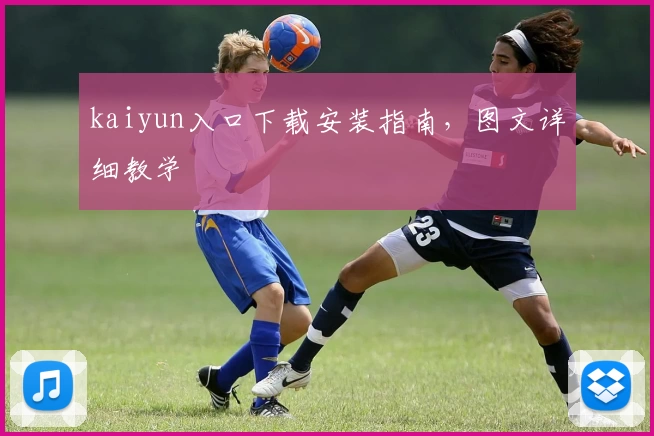 kaiyun入口下载安装指南，图文详细教学