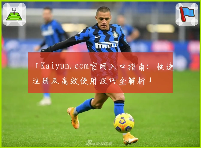 「Kaiyun.com官网入口指南：快速注册及高效使用技巧全解析」