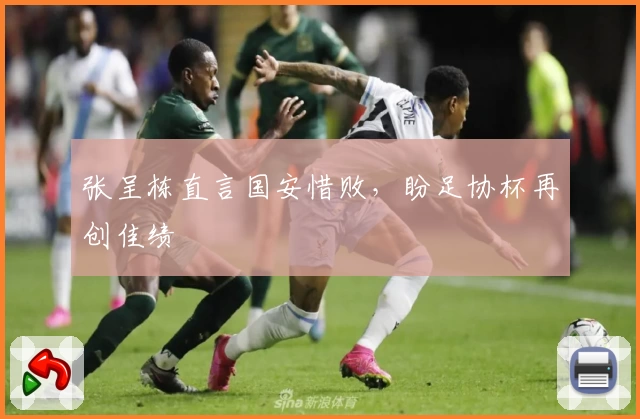 张呈栋直言国安惜败,盼足协杯再创佳绩