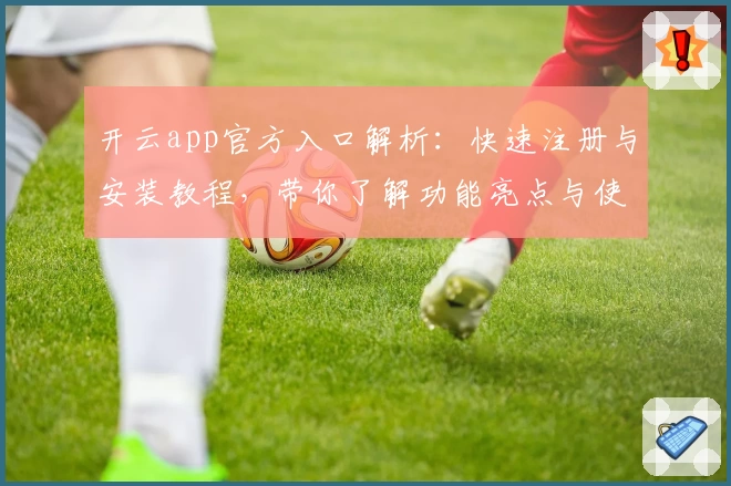 开云app官方入口解析：快速注册与安装教程，带你了解功能亮点与使用体验