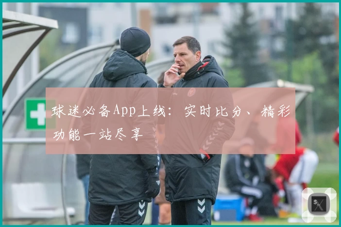 球迷必备App上线:实时比分、精彩功能一站尽享