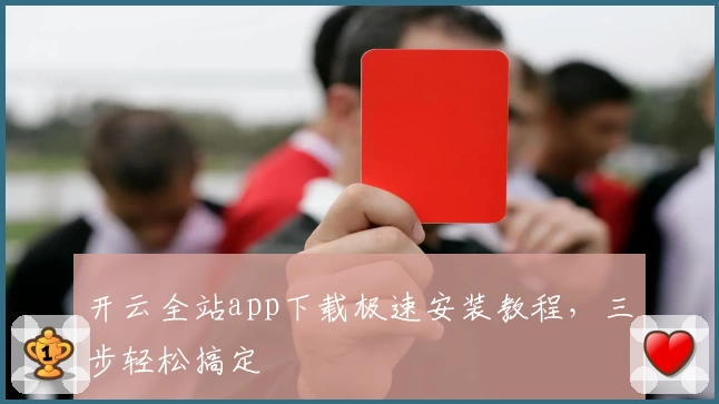 开云全站app下载极速安装教程，三步轻松搞定
