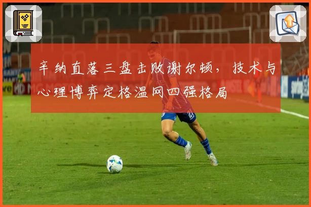 辛纳直落三盘击败谢尔顿,技术与心理博弈定格温网四强格局