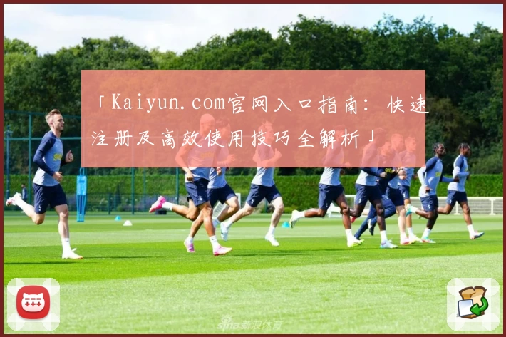 「Kaiyun.com官网入口指南：快速注册及高效使用技巧全解析」
