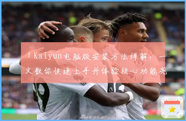 「Kaiyun电脑版安装方法详解，一文教你快速上手并体验核心功能亮点」