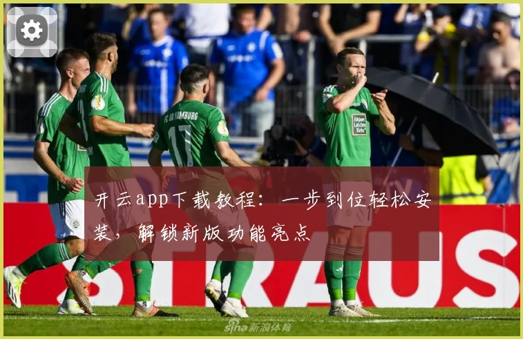 开云app下载教程：一步到位轻松安装，解锁新版功能亮点