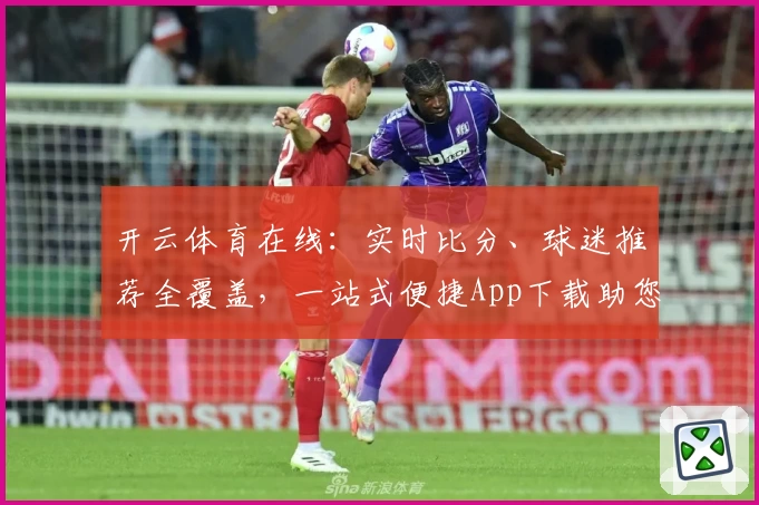 开云体育在线：实时比分、球迷推荐全覆盖，一站式便捷App下载助您畅享精彩赛事