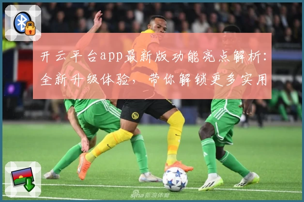 开云平台app最新版功能亮点解析:全新升级体验,带你解锁更多实用工具